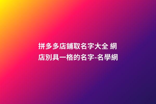 拼多多店鋪取名字大全 網店別具一格的名字-名學網-第1張-店鋪起名-玄機派